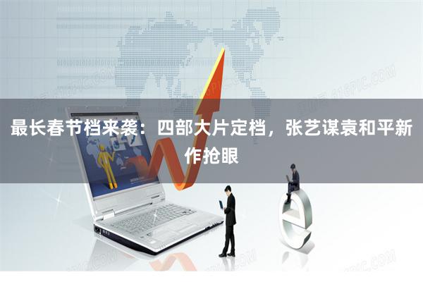 最长春节档来袭：四部大片定档，张艺谋袁和平新作抢眼
