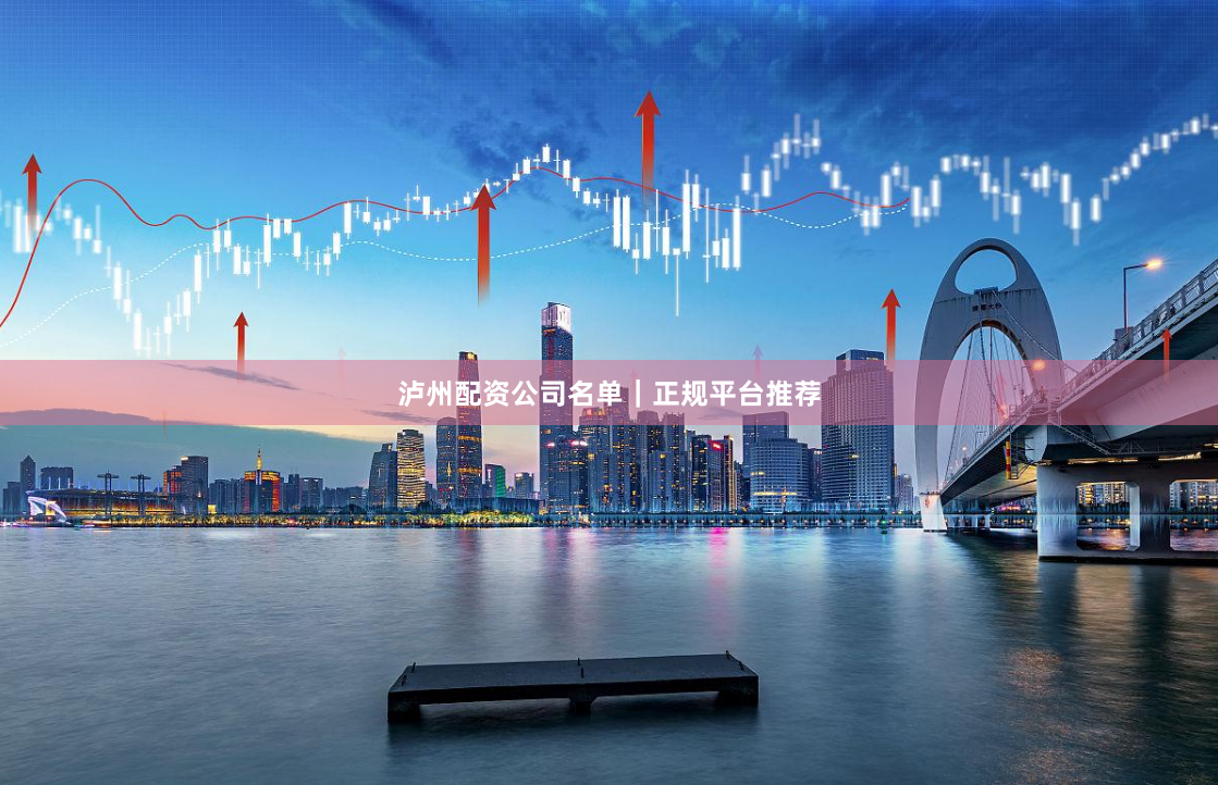 泸州配资公司名单｜正规平台推荐