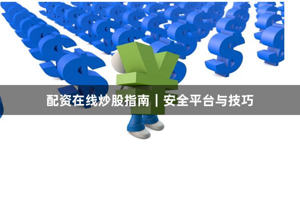 配资在线炒股指南｜安全平台与技巧