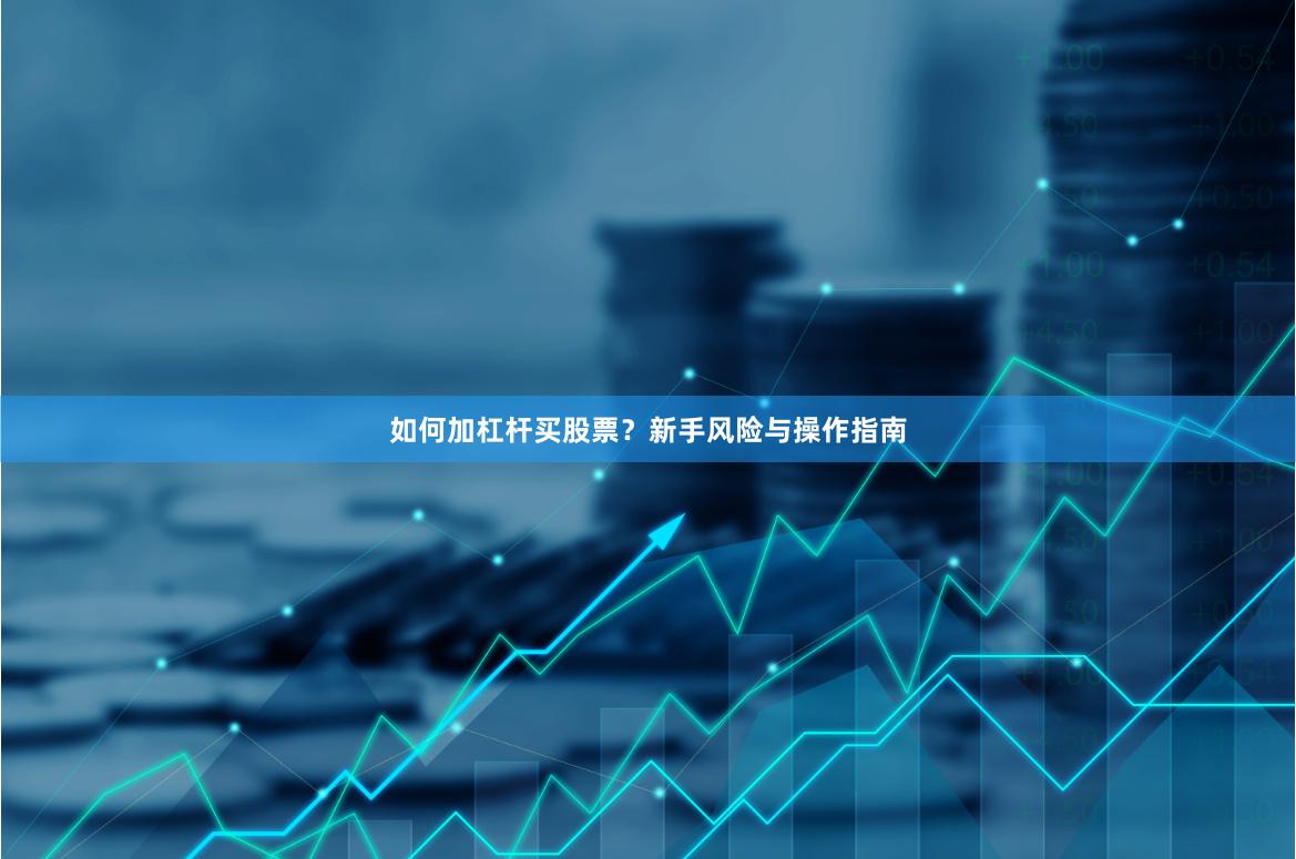 如何加杠杆买股票？新手风险与操作指南