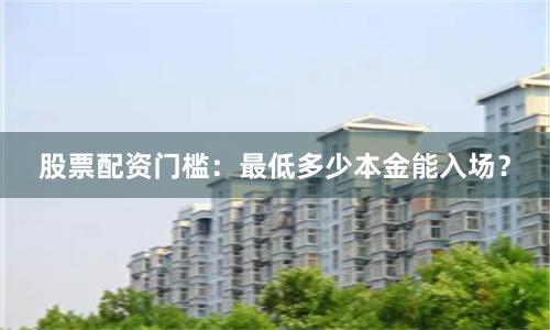 股票配资门槛：最低多少本金能入场？